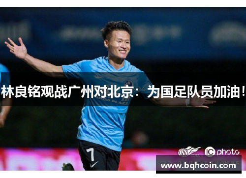 林良铭观战广州对北京：为国足队员加油！
